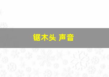 锯木头 声音